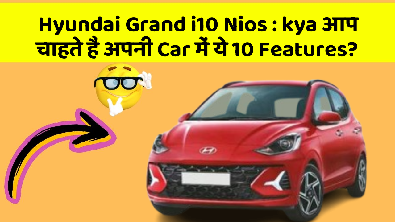 Hyundai Grand i10 Nios: kya आप चाहते हैं अपनी Car में ये 10 Features?