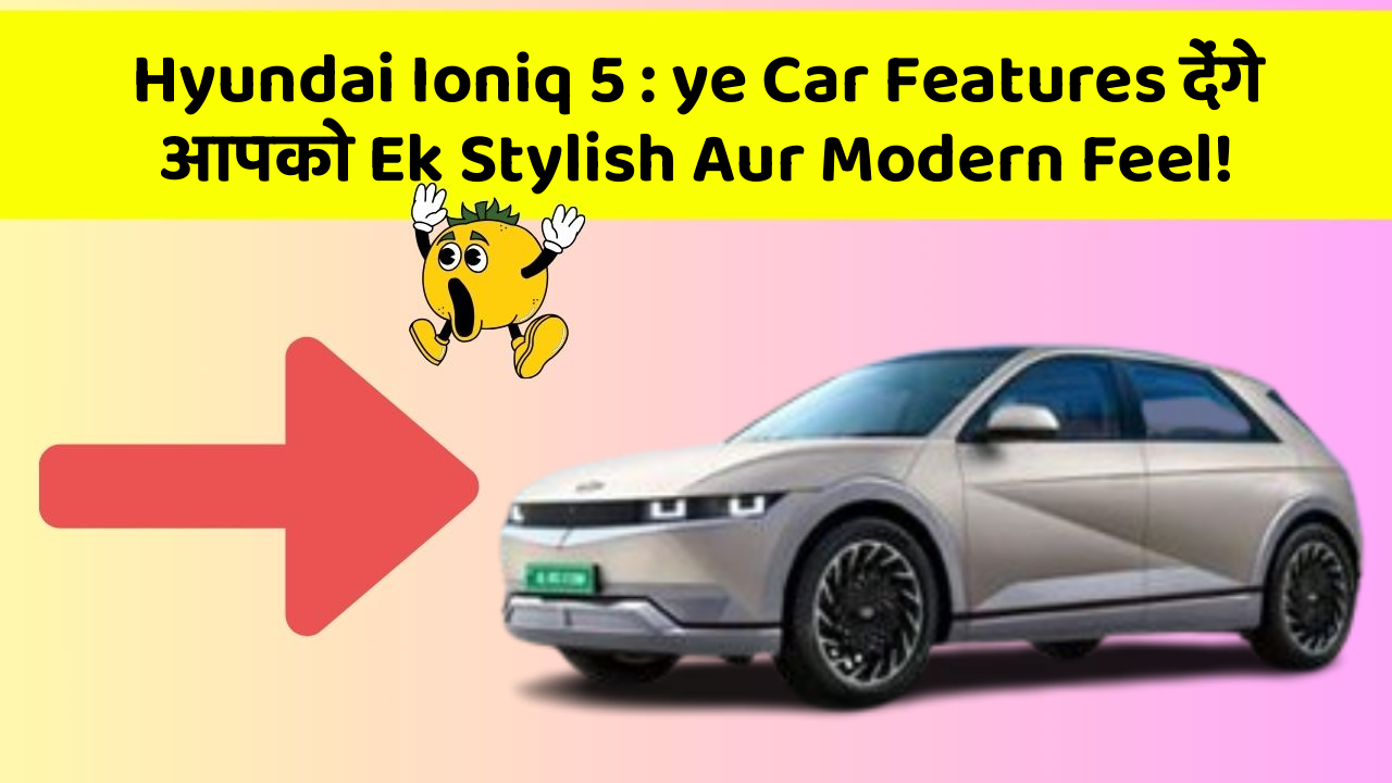 Hyundai Ioniq 5: ye Car Features देंगे आपको Ek Stylish Aur Modern Feel!