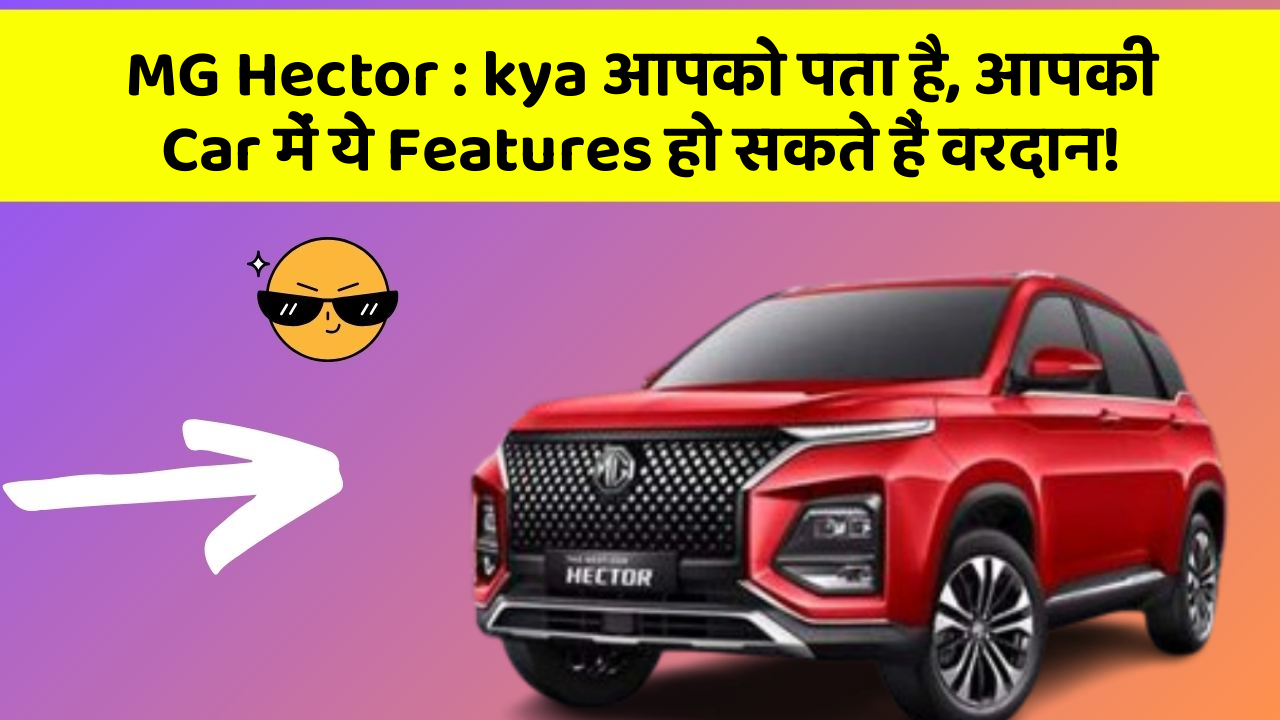 MG Hector: kya आपको पता है, आपकी Car में ये Features हो सकते हैं वरदान!