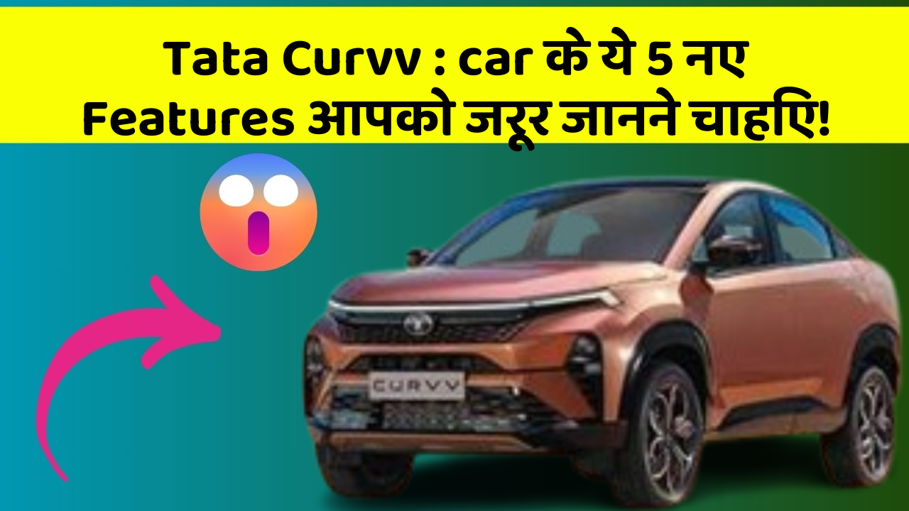 Tata Curvv : car के ये 5 नए Features आपको जरूर जानने चाहिए!