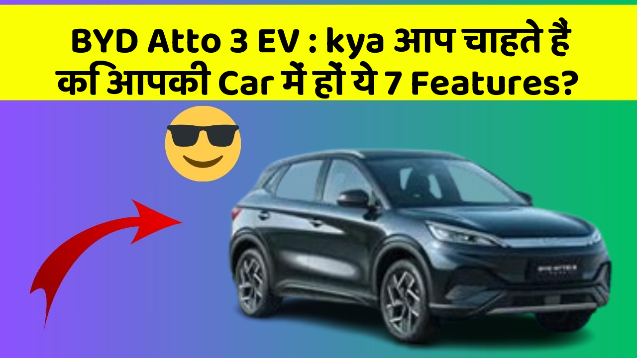 BYD Atto 3 EV: kya आप चाहते हैं कि आपकी Car में हों ये 7 Features?