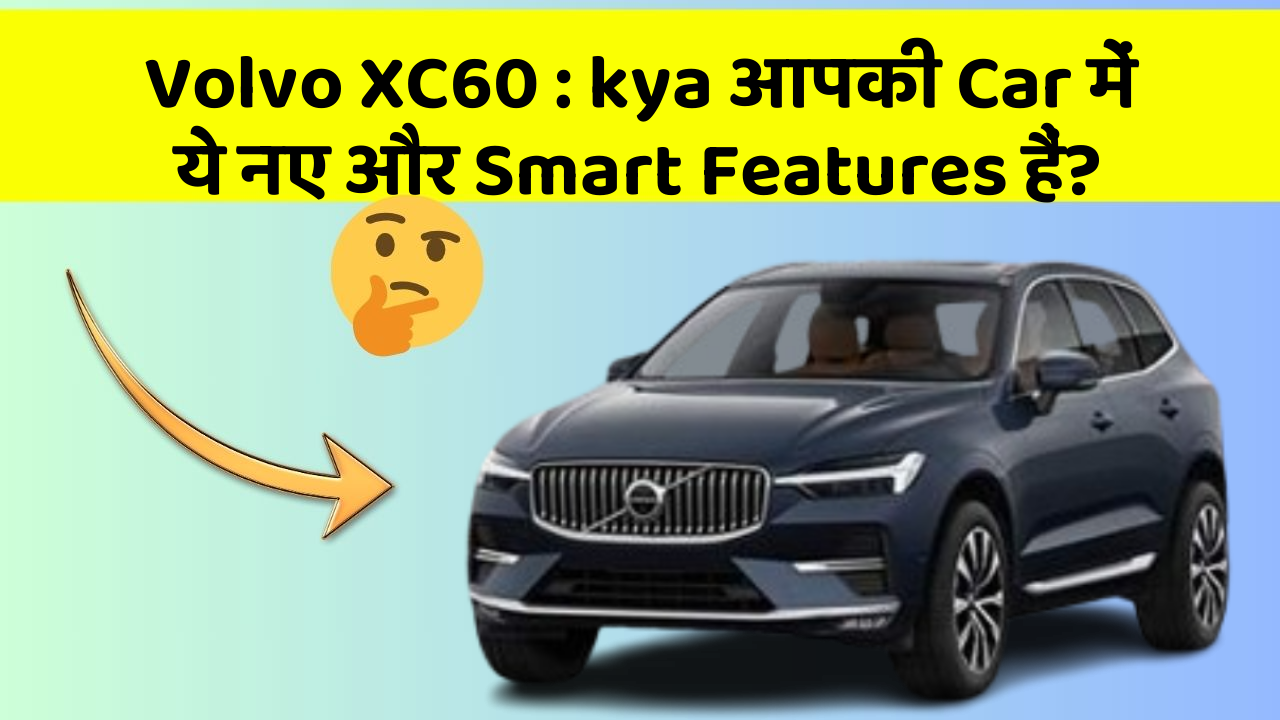 Volvo XC60: kya आपकी Car में ये नए और Smart Features हैं?