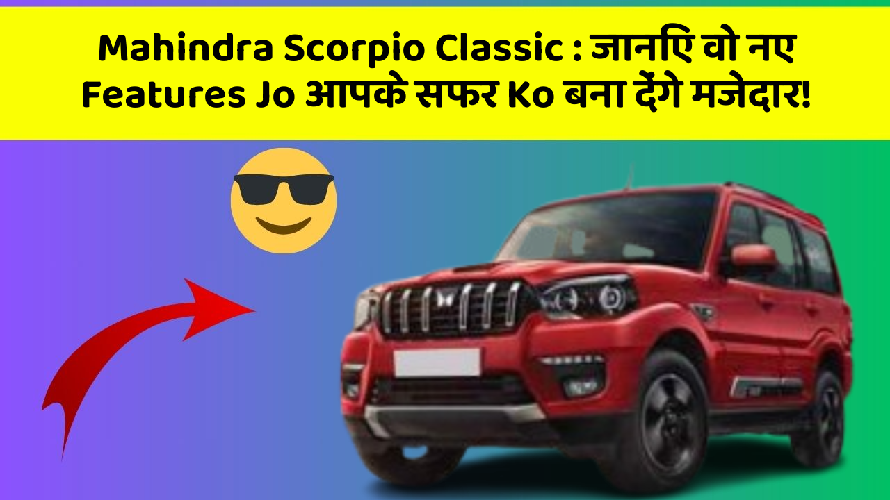 Mahindra Scorpio Classic : जानिए वो नए Features Jo आपके सफर Ko बना देंगे मजेदार!