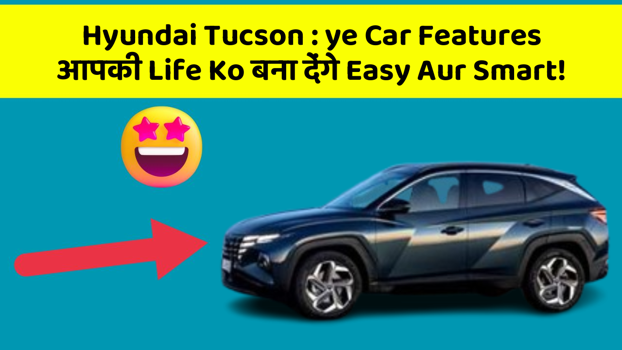 Hyundai Tucson: ye Car Features आपकी Life Ko बना देंगे Easy Aur Smart!