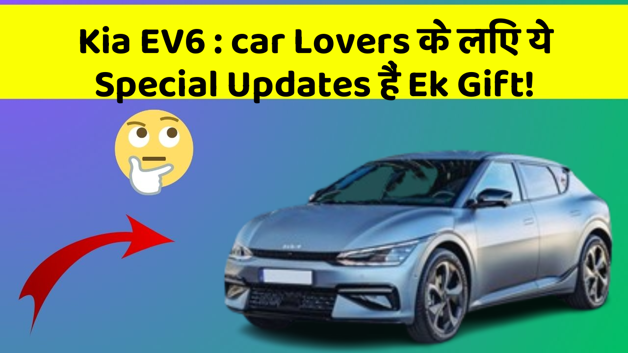 Kia EV6 : car Lovers के लिए ये Special Updates हैं Ek Gift!