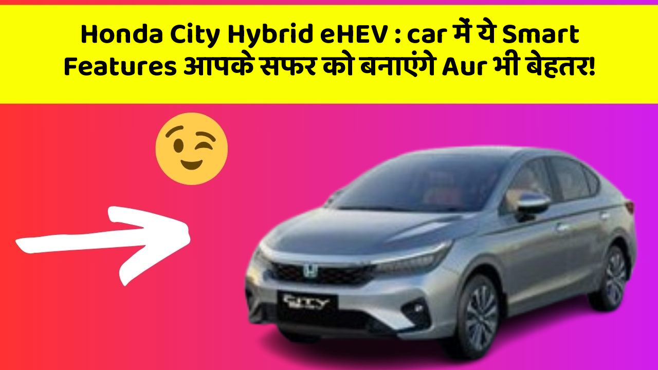 Honda City Hybrid eHEV: car में ये Smart Features आपके सफर को बनाएंगे Aur भी बेहतर!