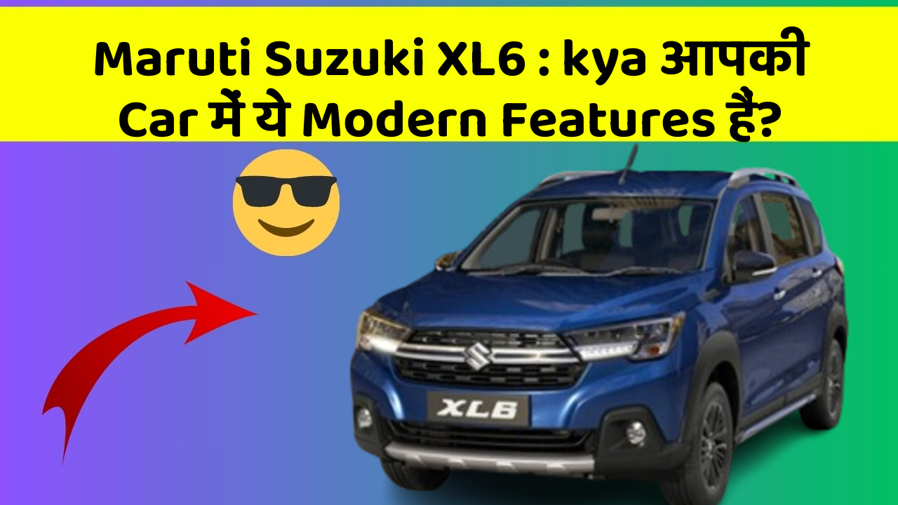 Maruti Suzuki XL6: kya आपकी Car में ये Modern Features हैं?