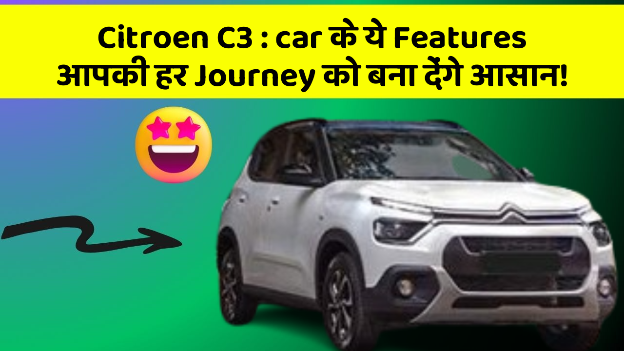 Citroen C3: car के ये Features आपकी हर Journey को बना देंगे आसान!