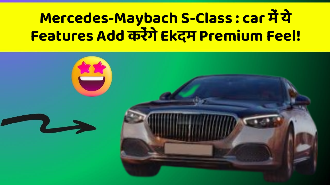 Mercedes-Maybach S-Class : car में ये Features Add करेंगे Ekदम Premium Feel!