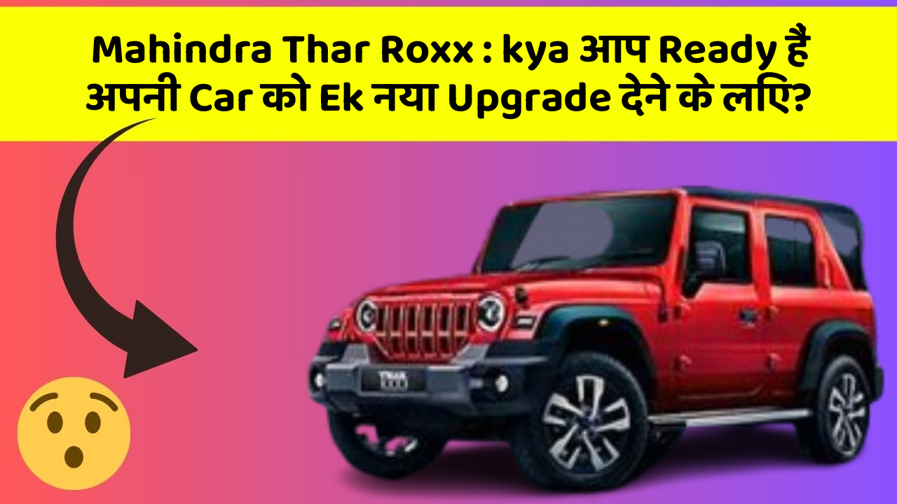 Mahindra Thar Roxx : kya आप Ready हैं अपनी Car को Ek नया Upgrade देने के लिए?
