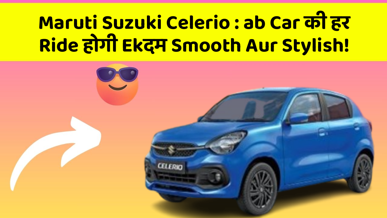 Maruti Suzuki Celerio: ab Car की हर Ride होगी Ekदम Smooth Aur Stylish!