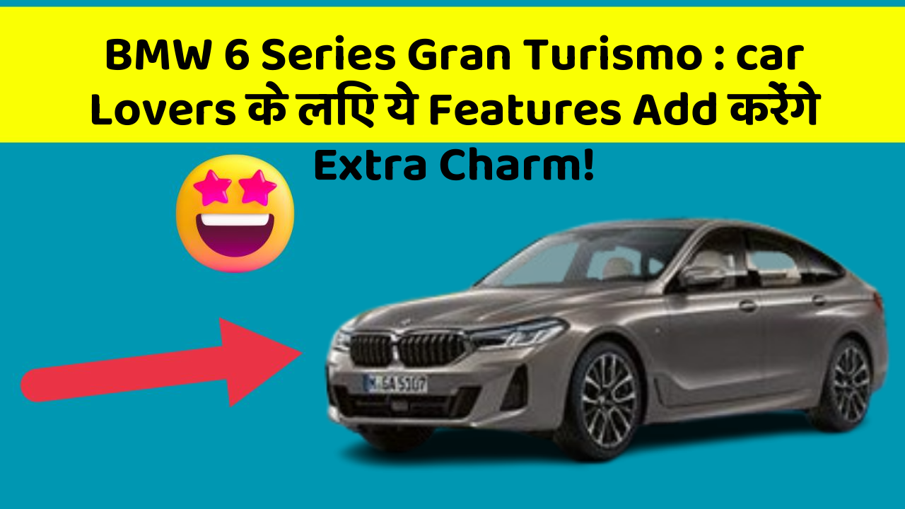 BMW 6 Series Gran Turismo: car Lovers के लिए ये Features Add करेंगे Extra Charm!