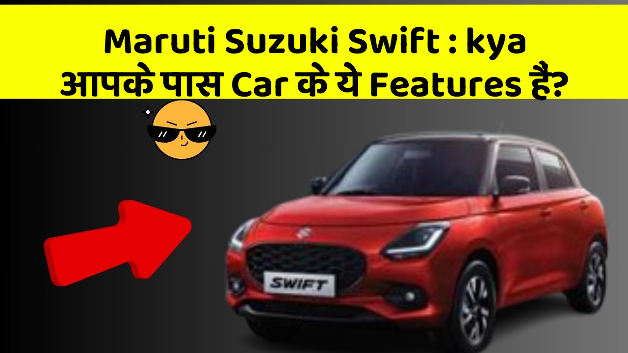 Maruti Suzuki Swift: kya आपके पास Car के ये Features हैं?