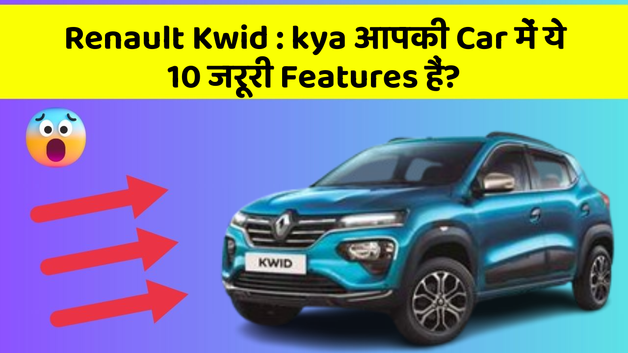 Renault Kwid: kya आपकी Car में ये 10 जरूरी Features हैं?