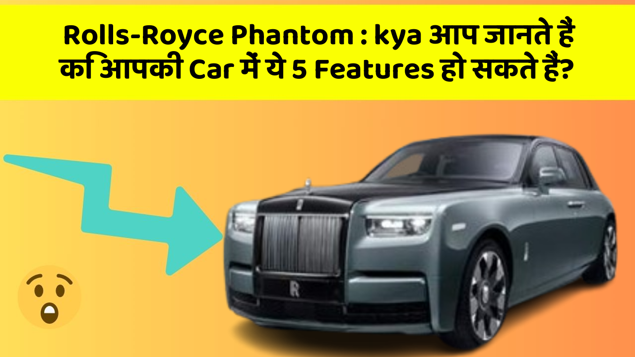 Rolls-Royce Phantom: kya आप जानते हैं कि आपकी Car में ये 5 Features हो सकते हैं?