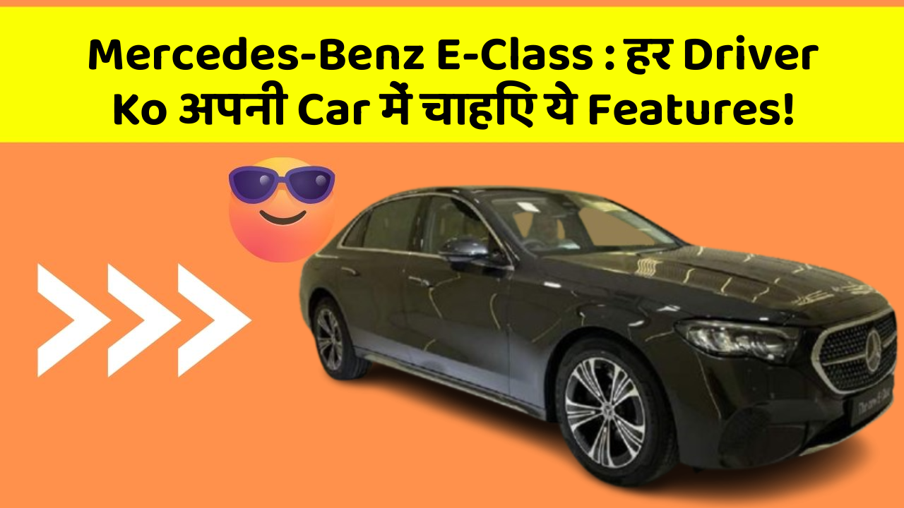 Mercedes-Benz E-Class: हर Driver Ko अपनी Car में चाहिए ये Features!