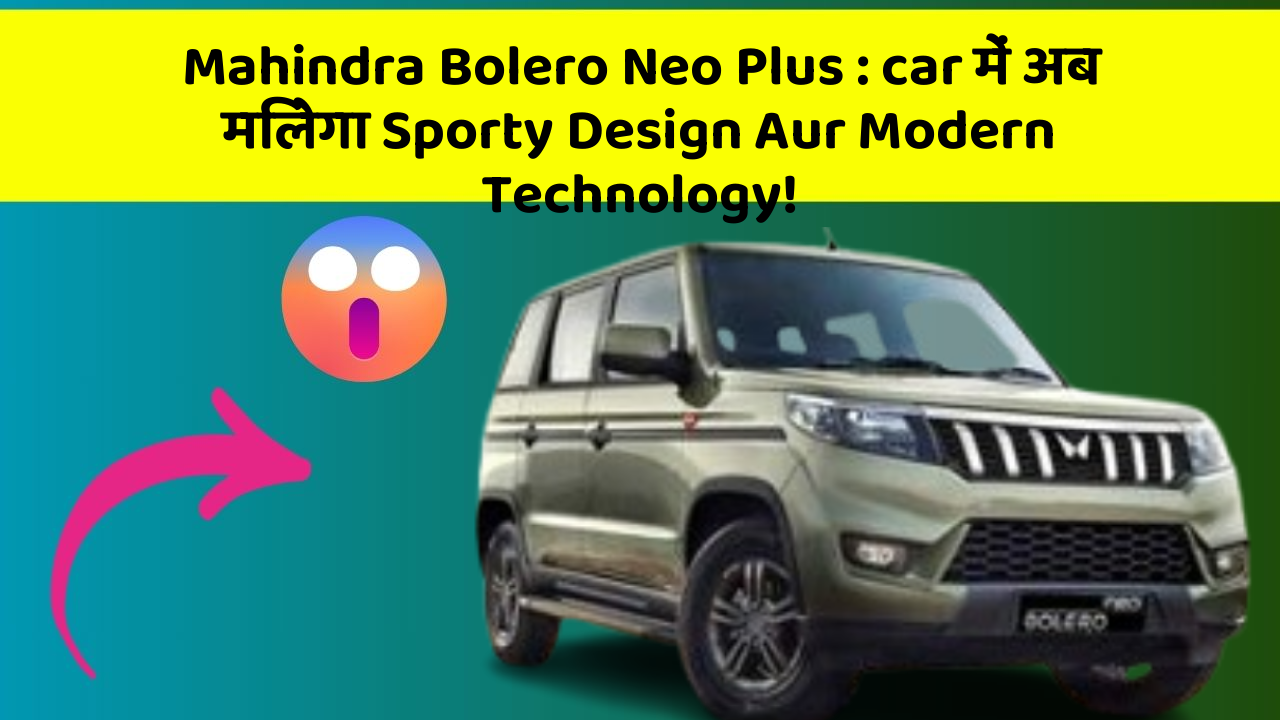 Mahindra Bolero Neo Plus: in Naye Aur Smart Features Ke साथ आपकी Car का सफर होगा और भी Amazing Aur Exciting!