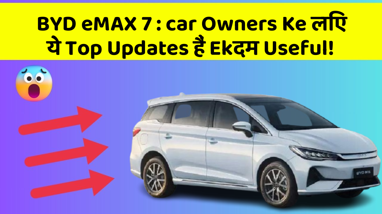 BYD eMAX 7: car Owners Ke लिए ये Top Updates हैं Ekदम Useful!