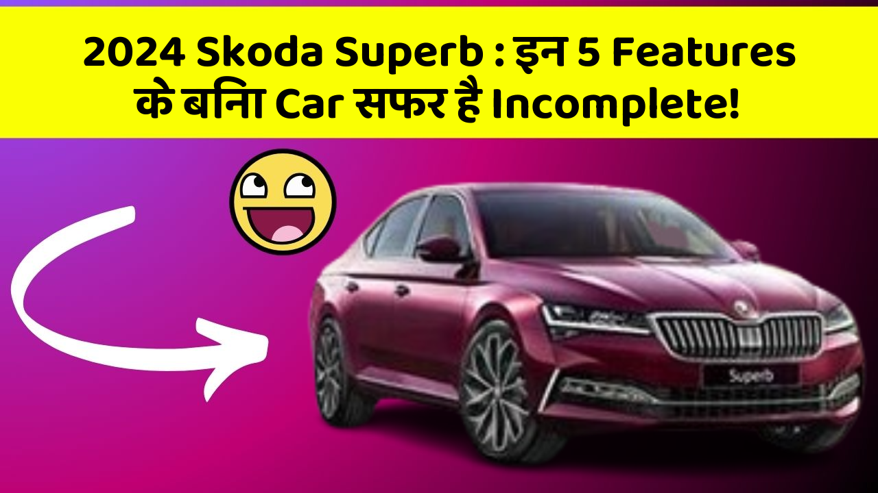 2024 Skoda Superb: इन 5 Features के बिना Car सफर है Incomplete!
