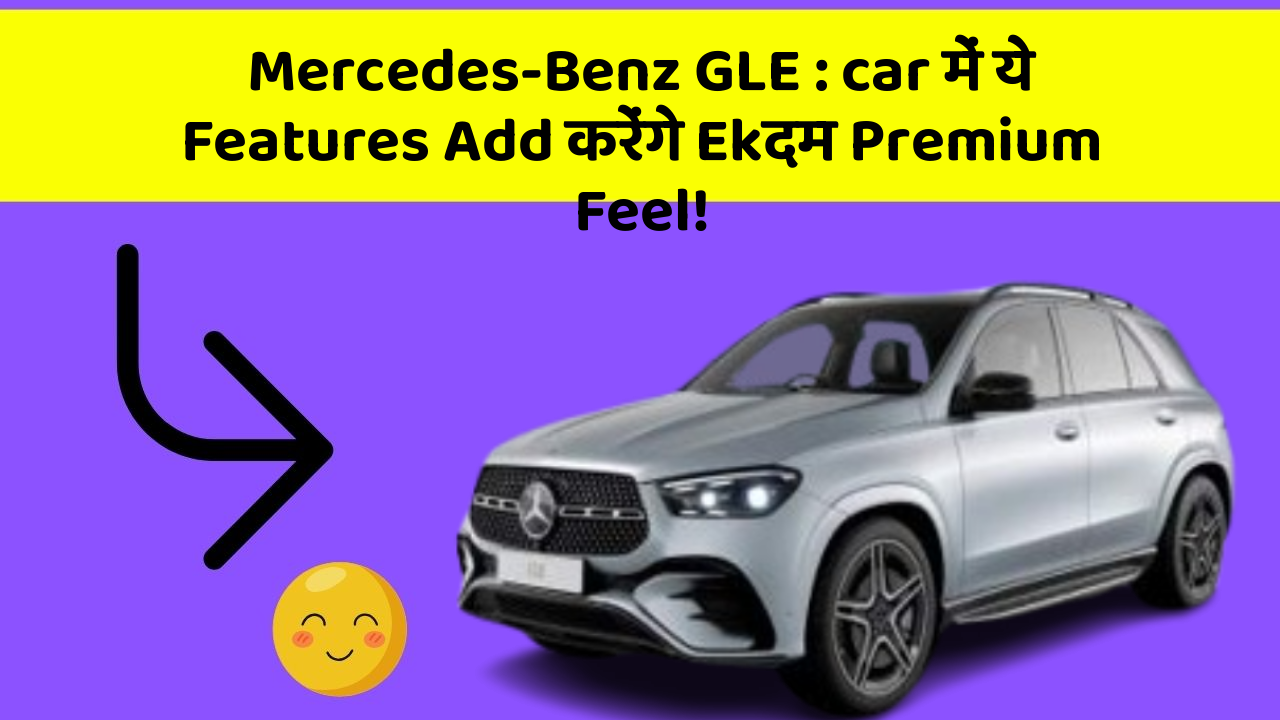 Mercedes-Benz GLE: car में ये Features Add करेंगे Ekदम Premium Feel!