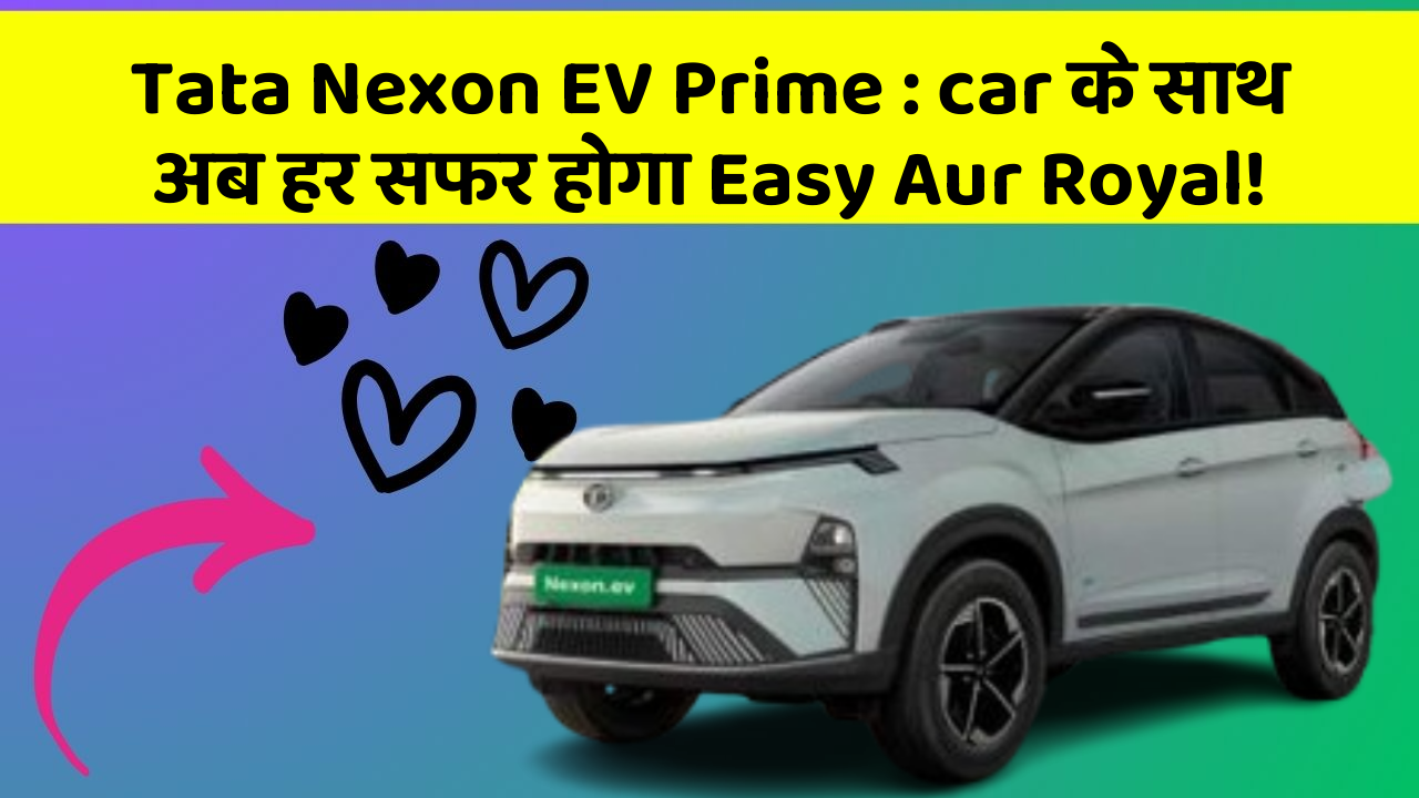 Tata Nexon EV Prime: car के साथ अब हर सफर होगा Easy Aur Royal!