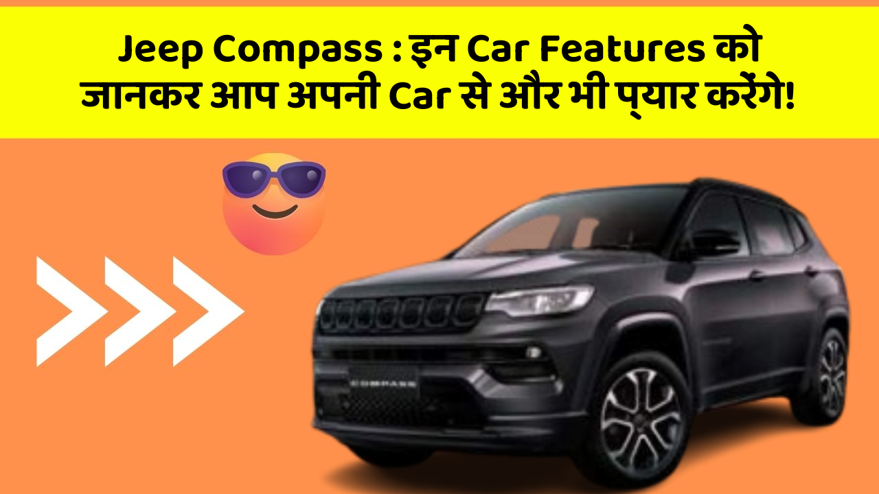 Jeep Compass : इन Car Features को जानकर आप अपनी Car से और भी प्यार करेंगे!