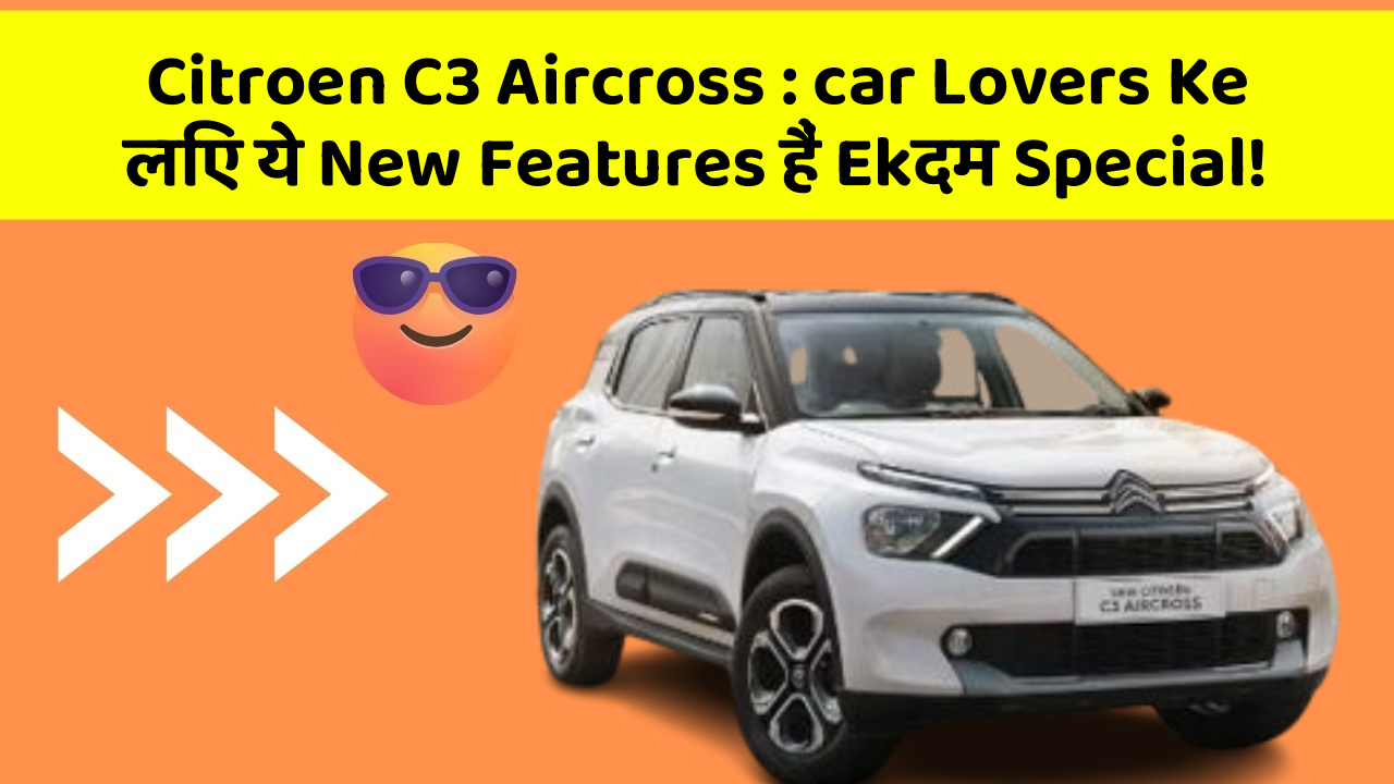 Citroen C3 Aircross: car Lovers Ke लिए ये New Features हैं Ekदम Special!