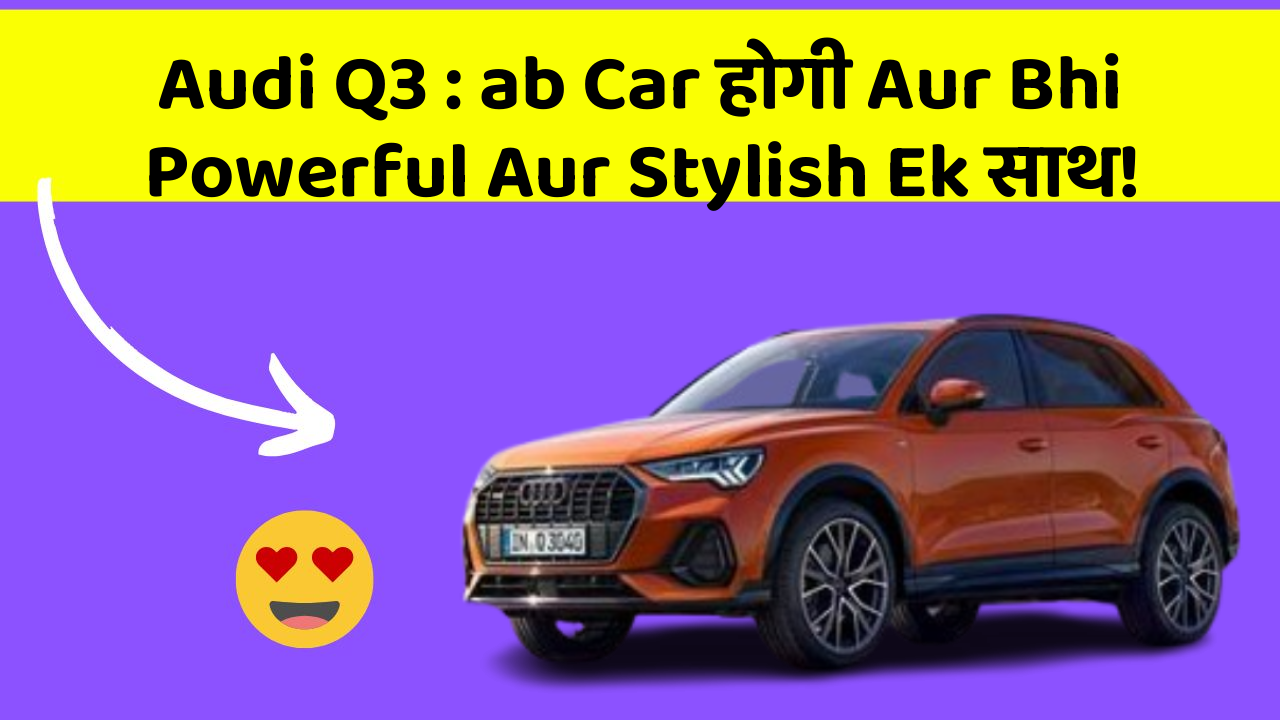 Audi Q3 : ab Car होगी Aur Bhi Powerful Aur Stylish Ek साथ!