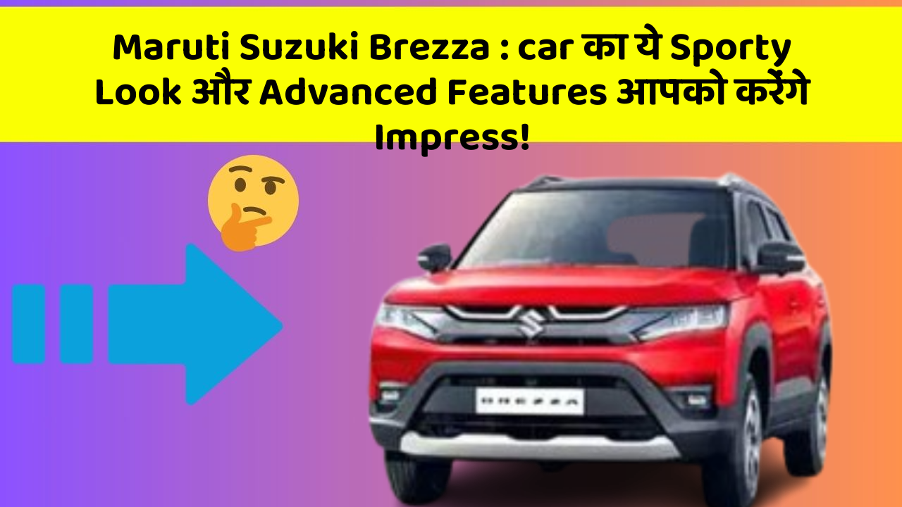 Maruti Suzuki Brezza : car का ये Sporty Look और Advanced Features आपको करेंगे Impress!