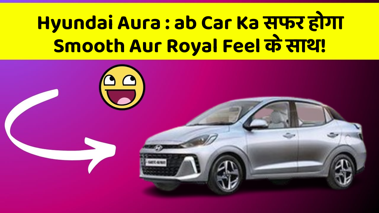 Hyundai Aura : ab Car Ka सफर होगा Smooth Aur Royal Feel के साथ!